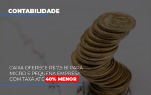 Caixa Oferece 75 Bi Para Micro E Pequena Empresa Com Taxa Ate 40 Menor Blog Contabilidade Em Monte Alto Sp | Contec Assessoria - Contabilidade em Monte Alto - SP | Contec Assessoria