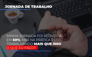 Minha Jornada Foi Reduzida Em 50 Mas Na Pratica Estou Trabalhando Mais Do Que Iss O Que Eu Faco Blog Contabilidade Em Monte Alto Sp | Contec Assessoria - Contabilidade em Monte Alto - SP | Contec Assessoria