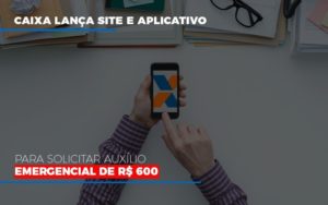 Caixa Lanca Site E Aplicativo Para Solicitar Auxilio Emergencial De Rs 600 Blog Contabilidade Em Monte Alto Sp | Contec Assessoria - Contabilidade em Monte Alto - SP | Contec Assessoria