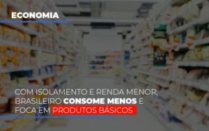 Com O Isolamento E Renda Menor Brasileiro Consome Menos E Foca Em Produtos Basicos Blog Contabilidade Em Monte Alto Sp | Contec Assessoria - Contabilidade em Monte Alto - SP | Contec Assessoria