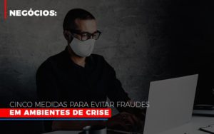 Negocios Cinco Medidas Para Evitar Fraudes Em Ambientes De Crise Blog Contabilidade Em Monte Alto Sp | Contec Assessoria - Contabilidade em Monte Alto - SP | Contec Assessoria