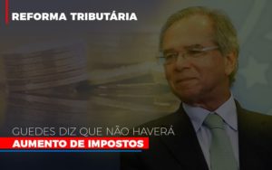 Guedes Diz Que Nao Havera Aumento De Impostos Blog Contabilidade Em Monte Alto Sp | Contec Assessoria - Contabilidade em Monte Alto - SP | Contec Assessoria