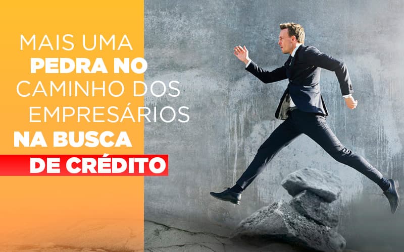 Mais Uma Pedra No Caminho Dos Empresarios Na Busca De Credito - Contabilidade em Monte Alto - SP | Contec Assessoria