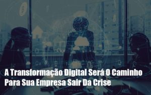 A Transformacao Digital Sera O Caminho Para Sua Empresa Sair Da Crise - Contabilidade em Monte Alto - SP | Contec Assessoria