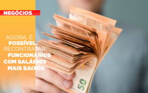 Agora E Possivel Recontratar Funcionarios Com Salarios Mais Baixos - Contabilidade em Monte Alto - SP | Contec Assessoria