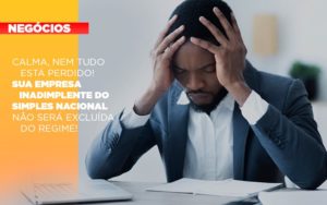 Calma Nem Tudo Esta Perdido Sua Empresa Inadimplente Do Simples Nacional Nao Sera Excluida Do Simples - Contabilidade em Monte Alto - SP | Contec Assessoria