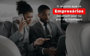 O Recurso Que Os Empresarios Deveriam Usar Na Pior Das Hipoteses - Contabilidade em Monte Alto - SP | Contec Assessoria