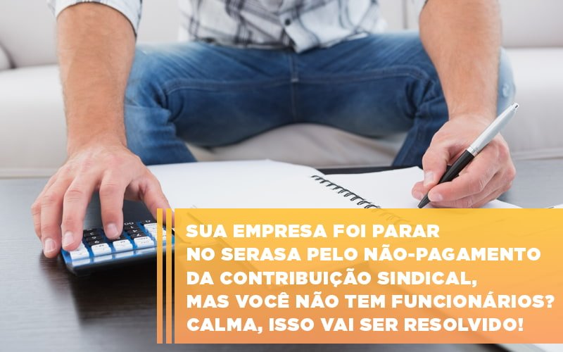 Sua Empresa Foi Parar No Serasa Pelo Nao Pagamento Da Contribuicao Sindical Mas Voce Nao Tem Funcionarios Calma Isso Vai Ser Resolvido - Contabilidade em Monte Alto - SP | Contec Assessoria