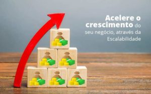 Acelere O Crescimento Do Seu Negocio Atraves Da Escalabilidade Post (1) Quero Montar Uma Empresa - Contabilidade em Monte Alto - SP | Contec Assessoria