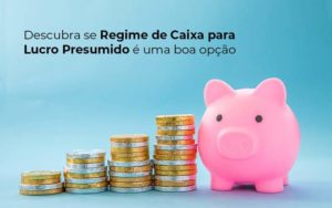 Descubra Se Regime De Caixa Para Lucro Presumido E Uma Boa Opcao Post (1) Quero Montar Uma Empresa - Contabilidade em Monte Alto - SP | Contec Assessoria