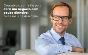 Descubra O Caminho Para Abrir Um Negocio Com Pouco Dinheiro Post 1 - Contabilidade em Monte Alto - SP | Contec Assessoria