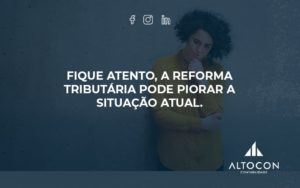 Fique Atento, A Reforma Tributária Pode Piorar A Situação Atual. Altocon - Contabilidade em Monte Alto - SP | Altocon Contabilidade