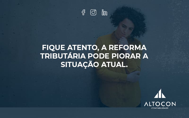 Fique Atento, A Reforma Tributária Pode Piorar A Situação Atual. Altocon - Contabilidade em Monte Alto - SP | Altocon Contabilidade